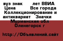1.1) вуз знак : 50 лет ВВИА › Цена ­ 390 - Все города Коллекционирование и антиквариат » Значки   . Мурманская обл.,Оленегорск г.